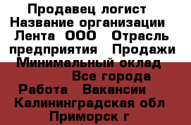 Продавец-логист › Название организации ­ Лента, ООО › Отрасль предприятия ­ Продажи › Минимальный оклад ­ 23 000 - Все города Работа » Вакансии   . Калининградская обл.,Приморск г.